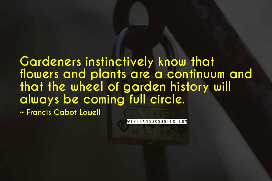 Francis Cabot Lowell Quotes: Gardeners instinctively know that flowers and plants are a continuum and that the wheel of garden history will always be coming full circle.