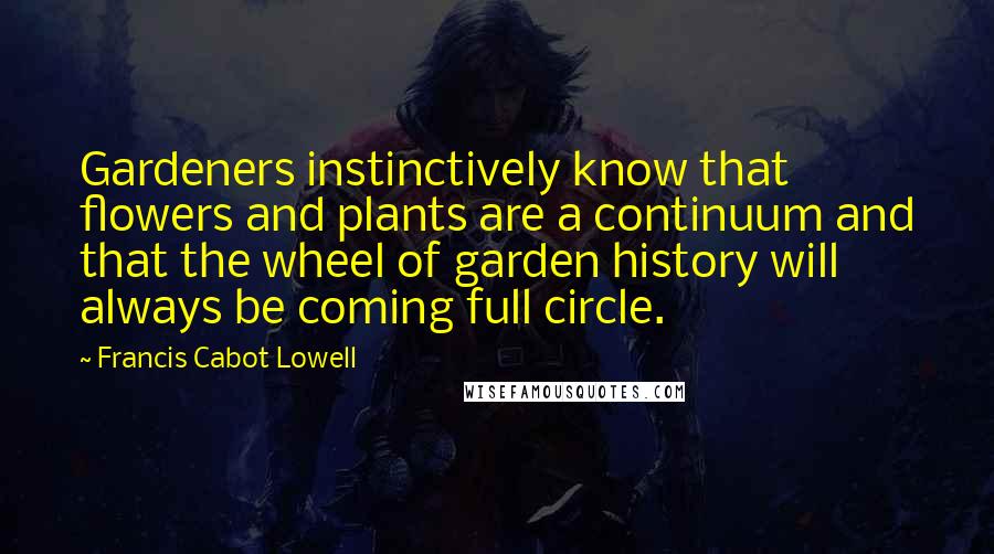 Francis Cabot Lowell Quotes: Gardeners instinctively know that flowers and plants are a continuum and that the wheel of garden history will always be coming full circle.