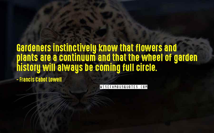 Francis Cabot Lowell Quotes: Gardeners instinctively know that flowers and plants are a continuum and that the wheel of garden history will always be coming full circle.
