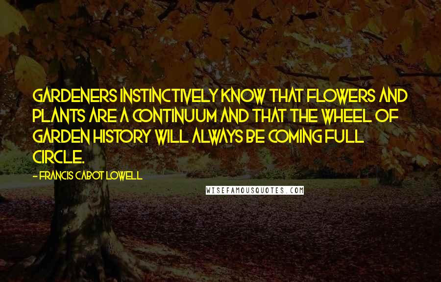 Francis Cabot Lowell Quotes: Gardeners instinctively know that flowers and plants are a continuum and that the wheel of garden history will always be coming full circle.