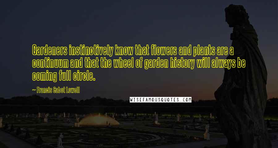 Francis Cabot Lowell Quotes: Gardeners instinctively know that flowers and plants are a continuum and that the wheel of garden history will always be coming full circle.