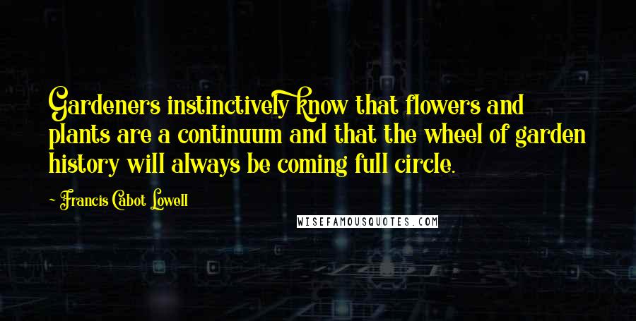Francis Cabot Lowell Quotes: Gardeners instinctively know that flowers and plants are a continuum and that the wheel of garden history will always be coming full circle.