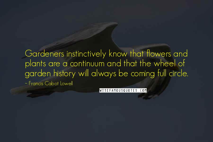 Francis Cabot Lowell Quotes: Gardeners instinctively know that flowers and plants are a continuum and that the wheel of garden history will always be coming full circle.