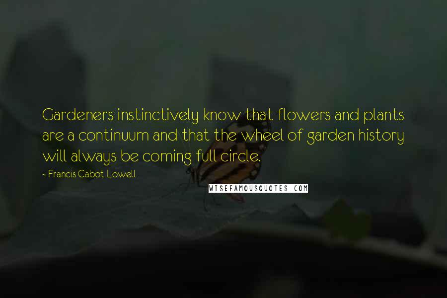 Francis Cabot Lowell Quotes: Gardeners instinctively know that flowers and plants are a continuum and that the wheel of garden history will always be coming full circle.