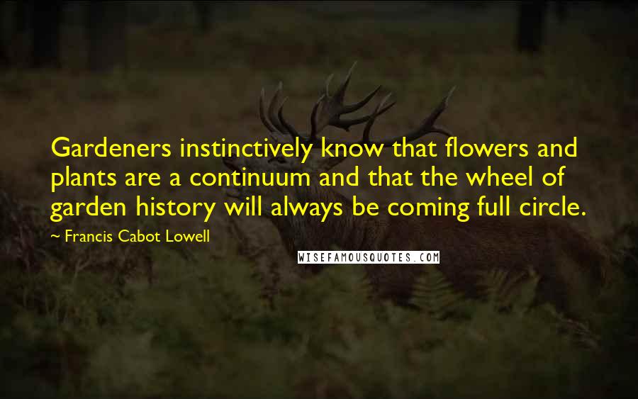 Francis Cabot Lowell Quotes: Gardeners instinctively know that flowers and plants are a continuum and that the wheel of garden history will always be coming full circle.