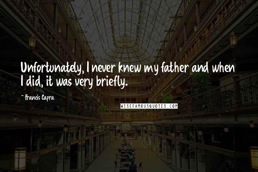 Francis Capra Quotes: Unfortunately, I never knew my father and when I did, it was very briefly.