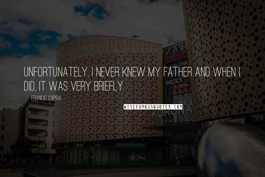 Francis Capra Quotes: Unfortunately, I never knew my father and when I did, it was very briefly.