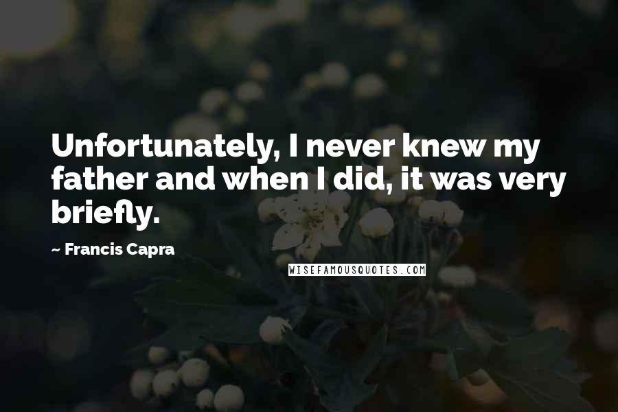 Francis Capra Quotes: Unfortunately, I never knew my father and when I did, it was very briefly.