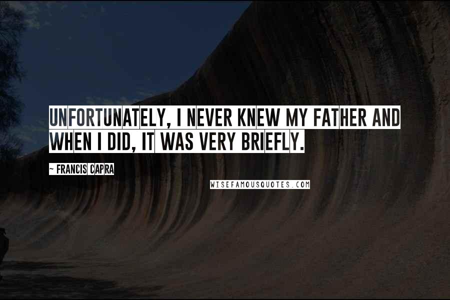 Francis Capra Quotes: Unfortunately, I never knew my father and when I did, it was very briefly.