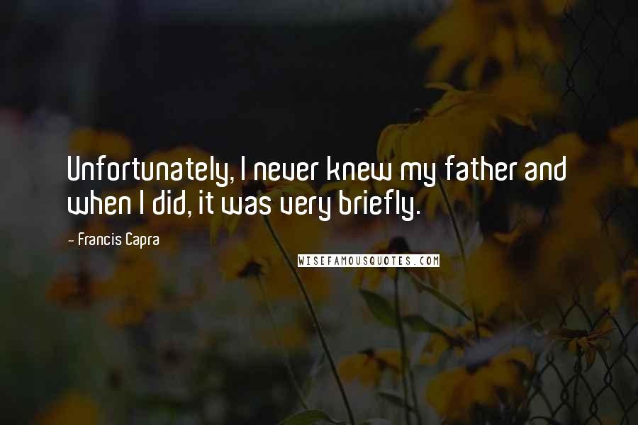 Francis Capra Quotes: Unfortunately, I never knew my father and when I did, it was very briefly.