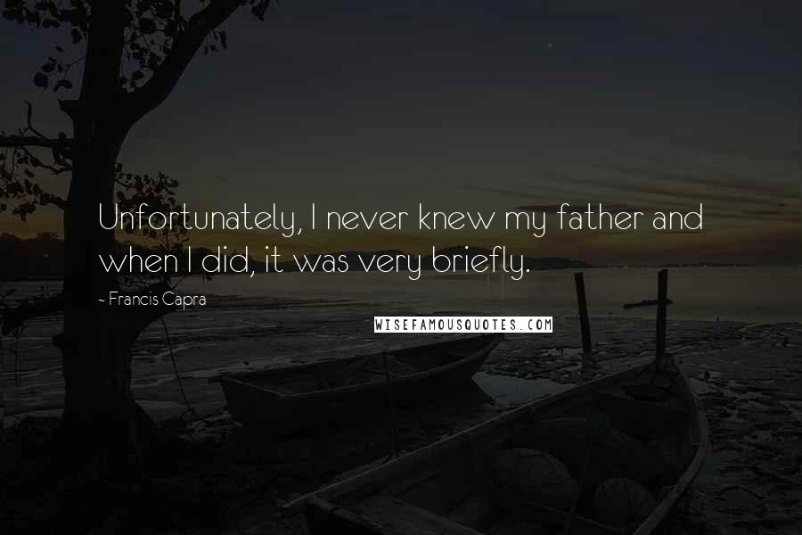 Francis Capra Quotes: Unfortunately, I never knew my father and when I did, it was very briefly.