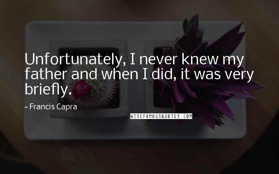 Francis Capra Quotes: Unfortunately, I never knew my father and when I did, it was very briefly.