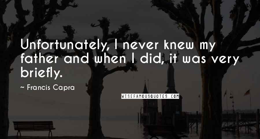 Francis Capra Quotes: Unfortunately, I never knew my father and when I did, it was very briefly.