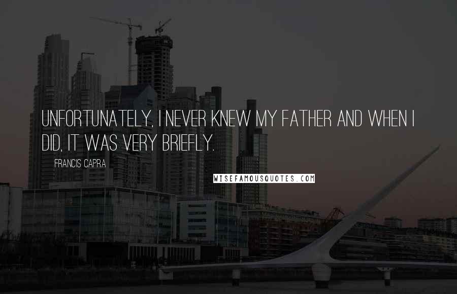 Francis Capra Quotes: Unfortunately, I never knew my father and when I did, it was very briefly.