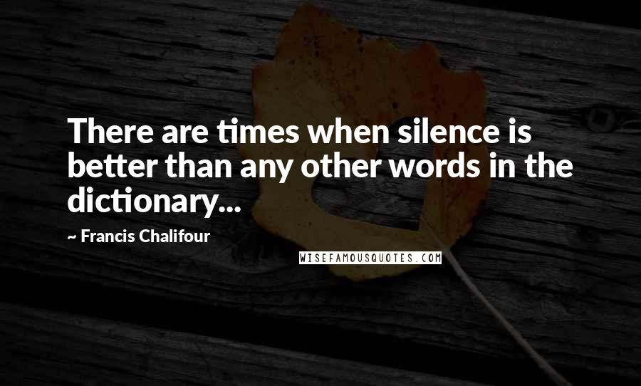 Francis Chalifour Quotes: There are times when silence is better than any other words in the dictionary...