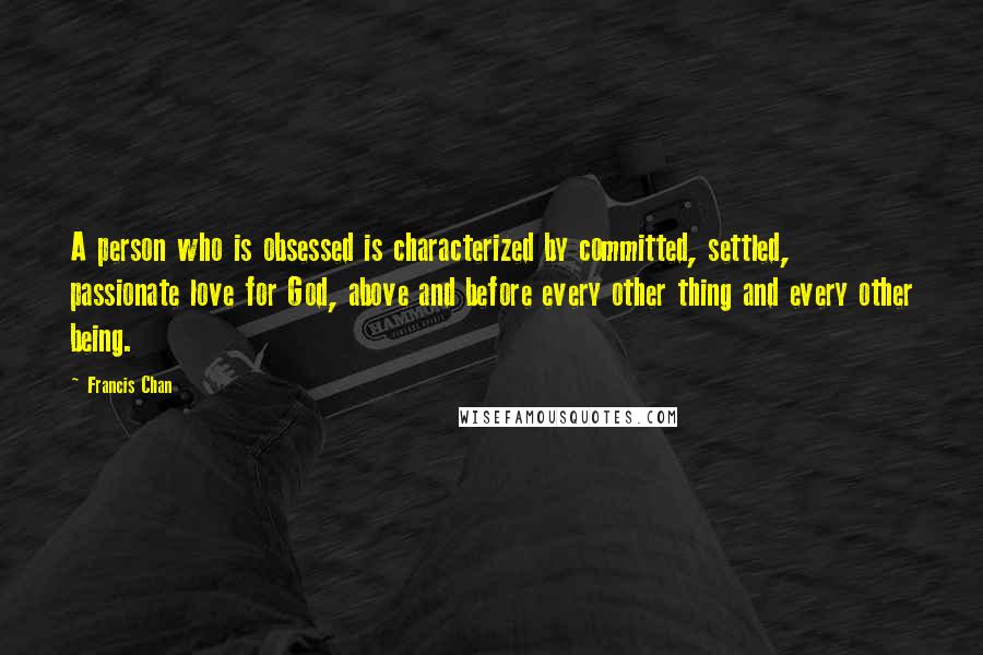 Francis Chan Quotes: A person who is obsessed is characterized by committed, settled, passionate love for God, above and before every other thing and every other being.