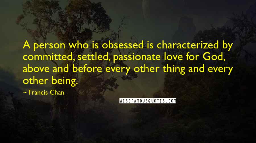 Francis Chan Quotes: A person who is obsessed is characterized by committed, settled, passionate love for God, above and before every other thing and every other being.