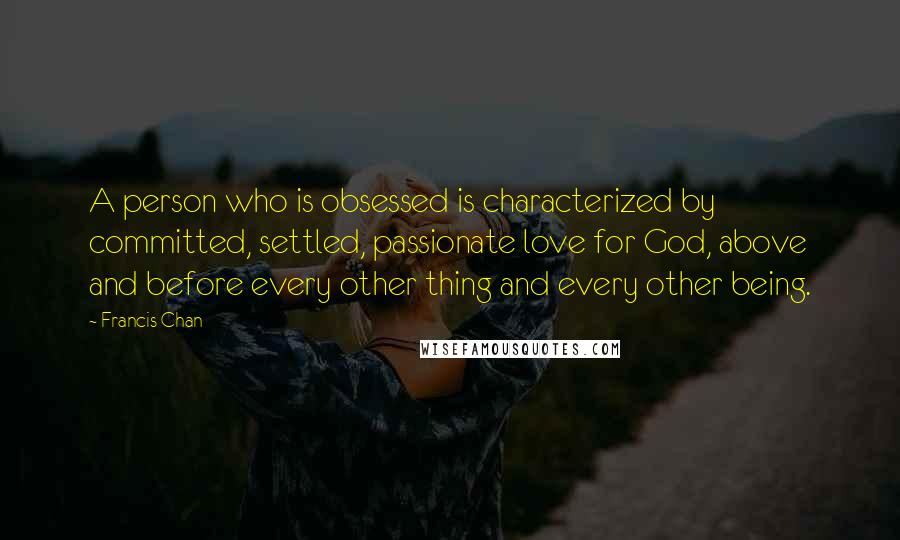 Francis Chan Quotes: A person who is obsessed is characterized by committed, settled, passionate love for God, above and before every other thing and every other being.