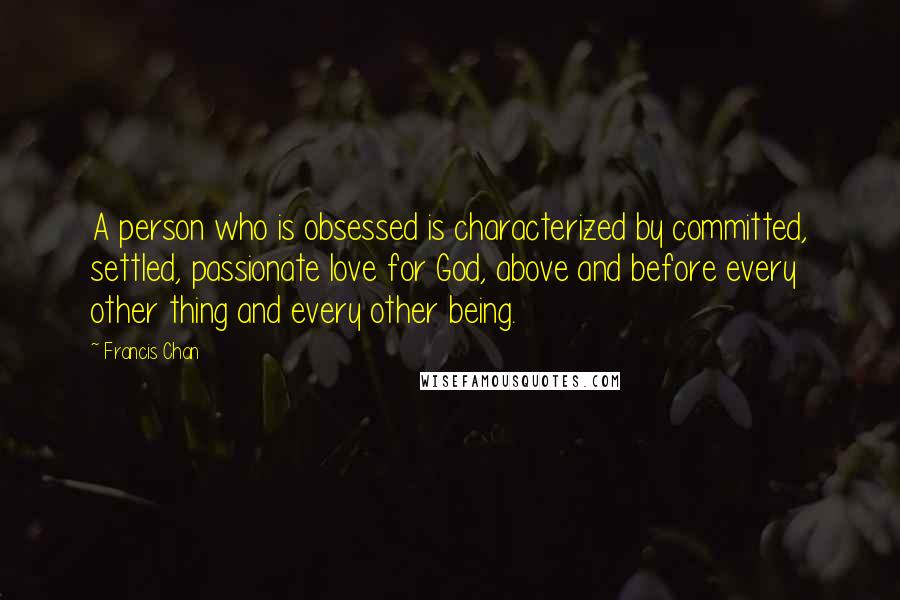 Francis Chan Quotes: A person who is obsessed is characterized by committed, settled, passionate love for God, above and before every other thing and every other being.