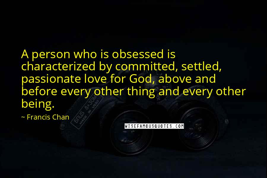 Francis Chan Quotes: A person who is obsessed is characterized by committed, settled, passionate love for God, above and before every other thing and every other being.