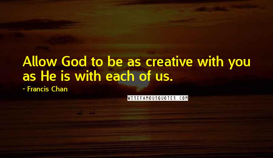 Francis Chan Quotes: Allow God to be as creative with you as He is with each of us.