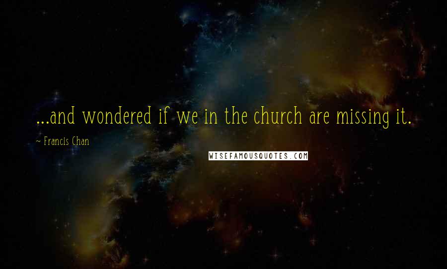 Francis Chan Quotes: ...and wondered if we in the church are missing it.