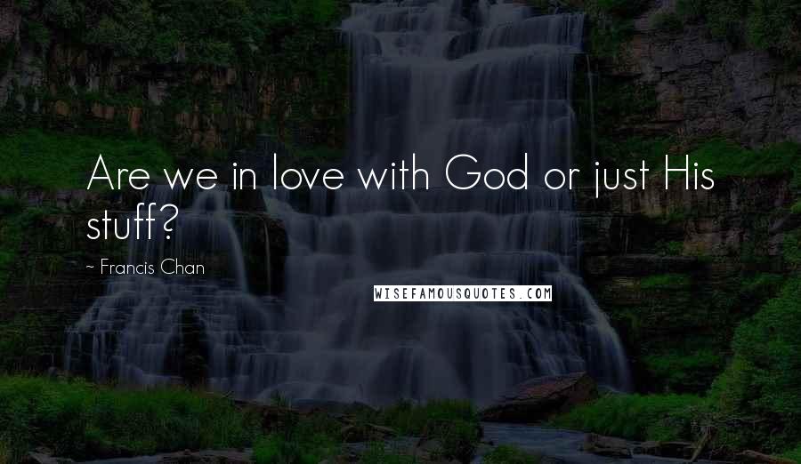 Francis Chan Quotes: Are we in love with God or just His stuff?