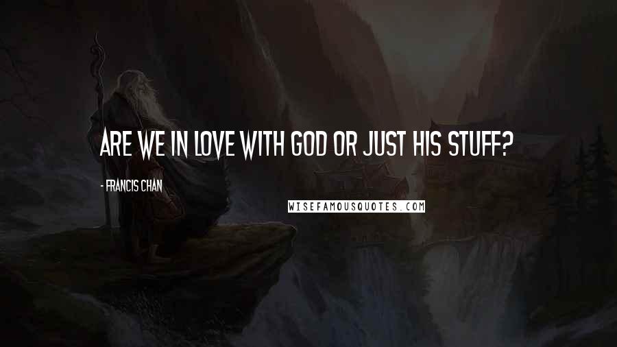 Francis Chan Quotes: Are we in love with God or just His stuff?