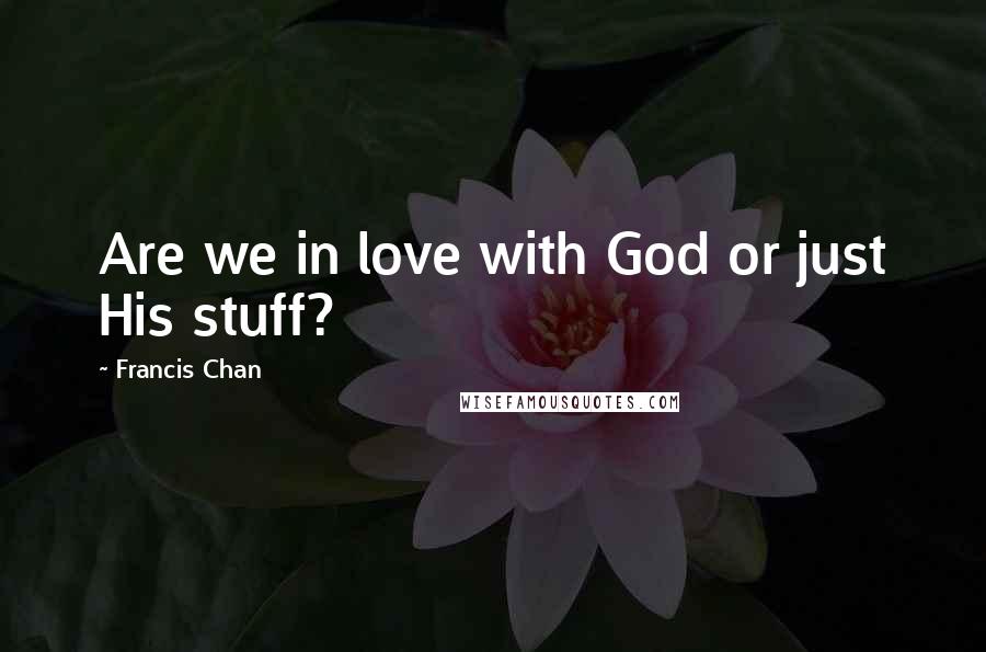 Francis Chan Quotes: Are we in love with God or just His stuff?