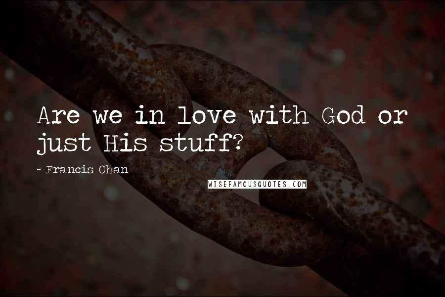 Francis Chan Quotes: Are we in love with God or just His stuff?