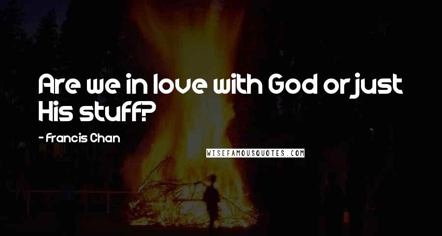 Francis Chan Quotes: Are we in love with God or just His stuff?