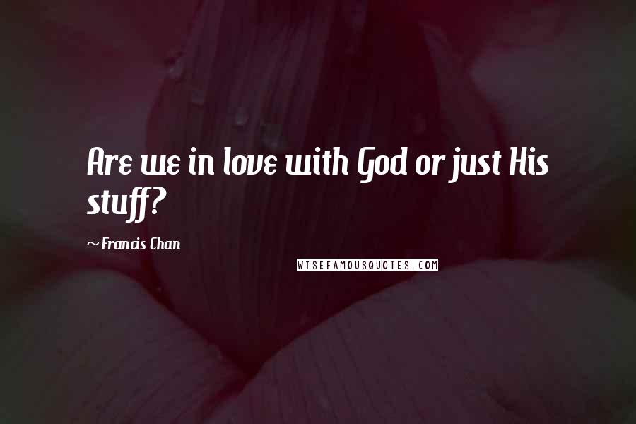 Francis Chan Quotes: Are we in love with God or just His stuff?