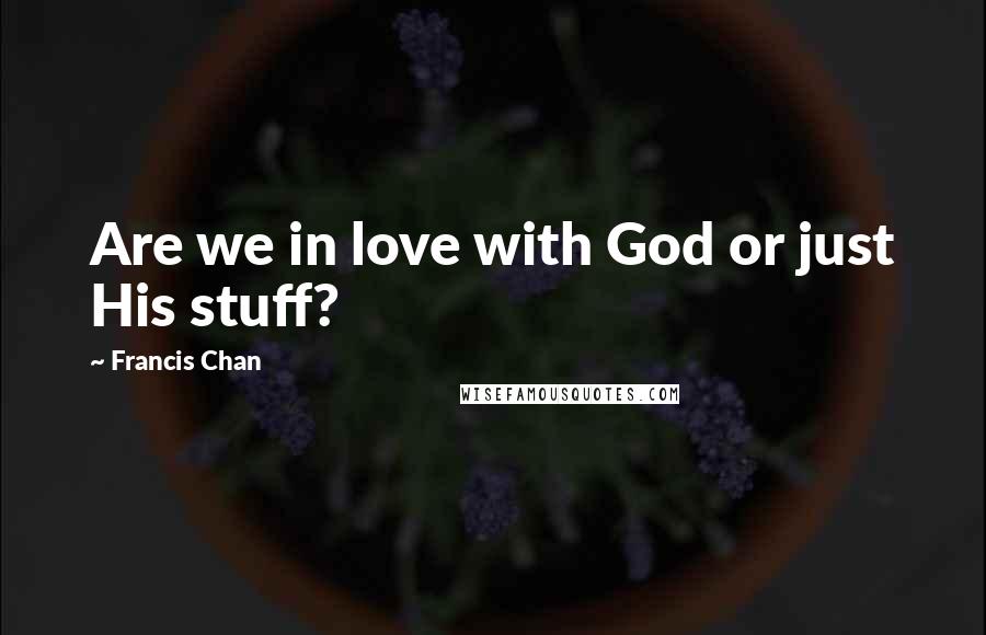 Francis Chan Quotes: Are we in love with God or just His stuff?