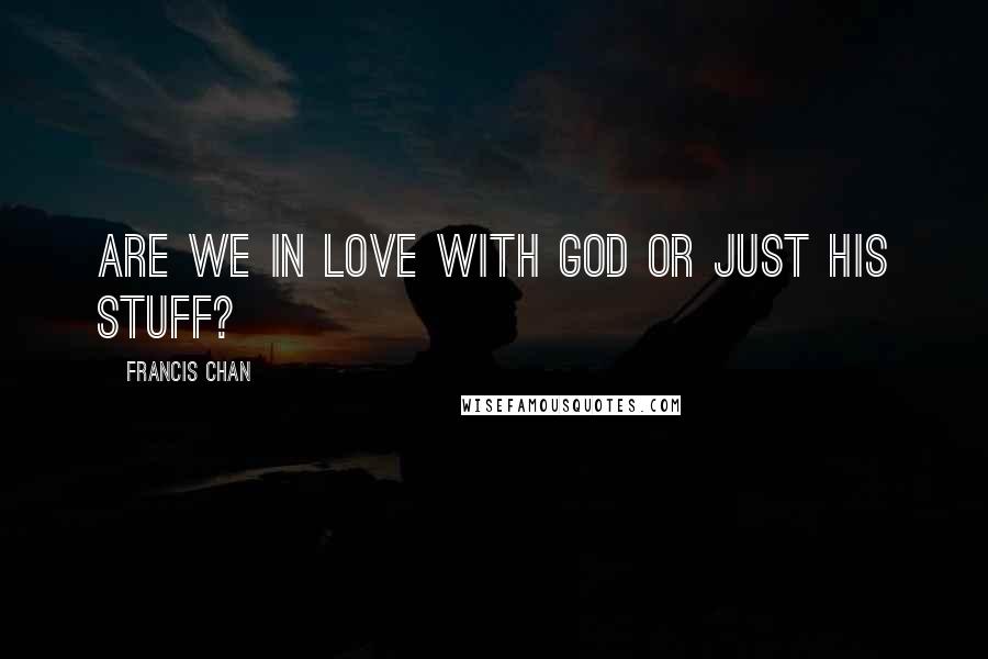 Francis Chan Quotes: Are we in love with God or just His stuff?