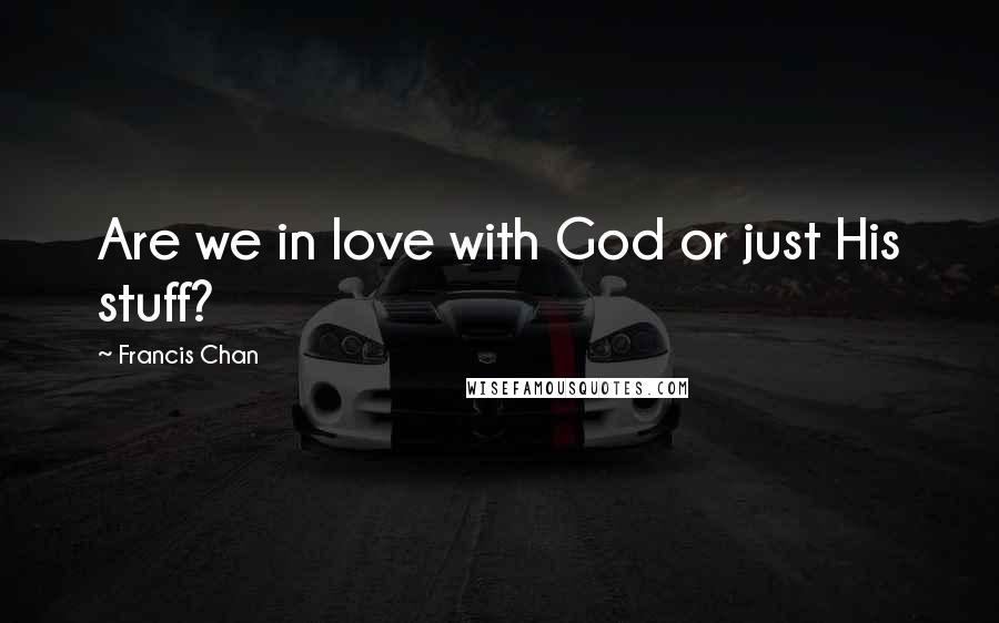 Francis Chan Quotes: Are we in love with God or just His stuff?