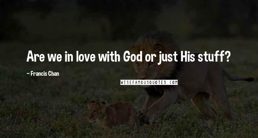 Francis Chan Quotes: Are we in love with God or just His stuff?