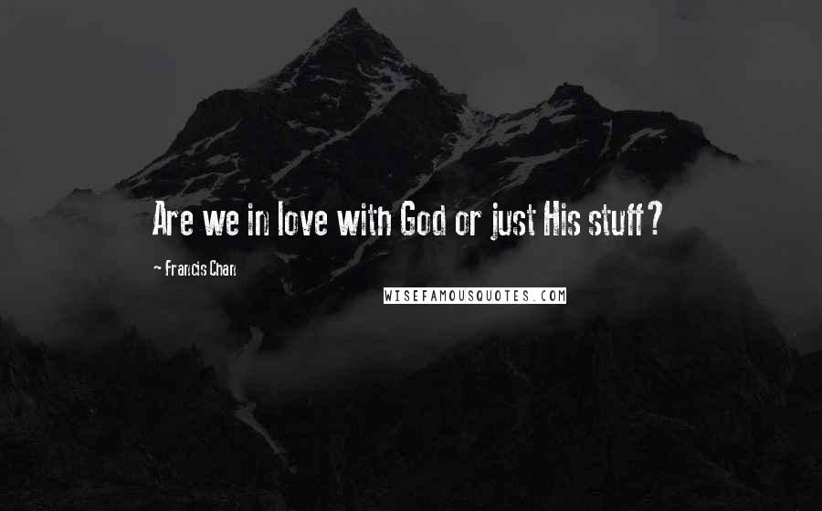 Francis Chan Quotes: Are we in love with God or just His stuff?