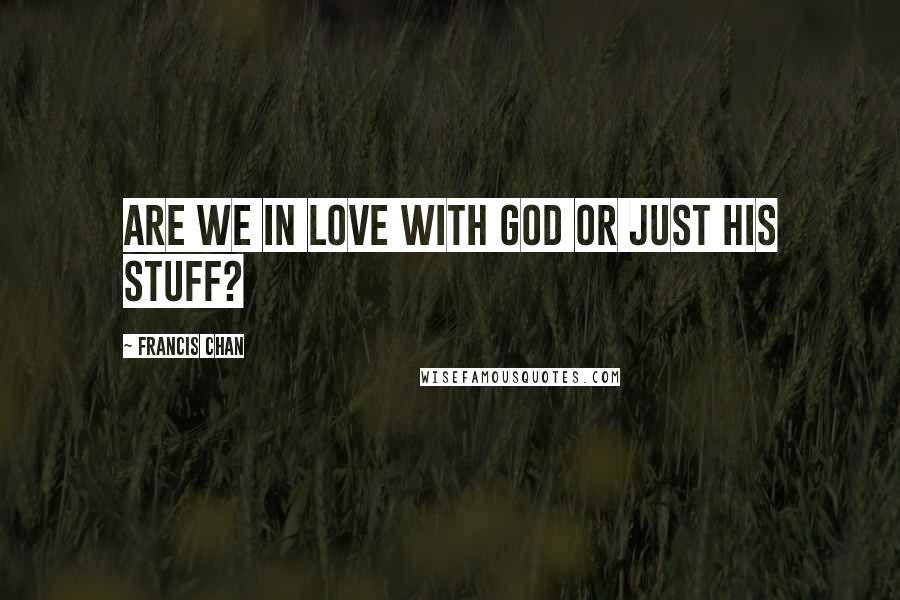 Francis Chan Quotes: Are we in love with God or just His stuff?