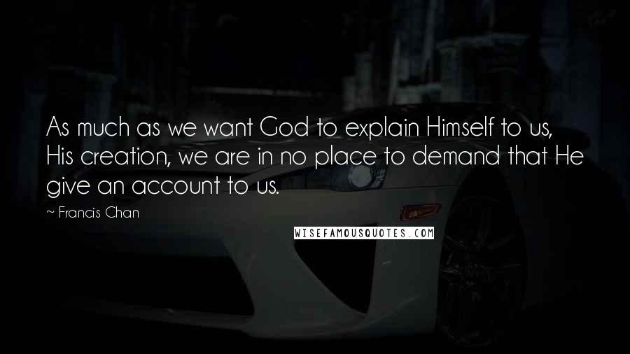 Francis Chan Quotes: As much as we want God to explain Himself to us, His creation, we are in no place to demand that He give an account to us.