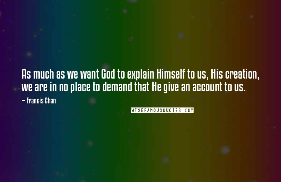 Francis Chan Quotes: As much as we want God to explain Himself to us, His creation, we are in no place to demand that He give an account to us.