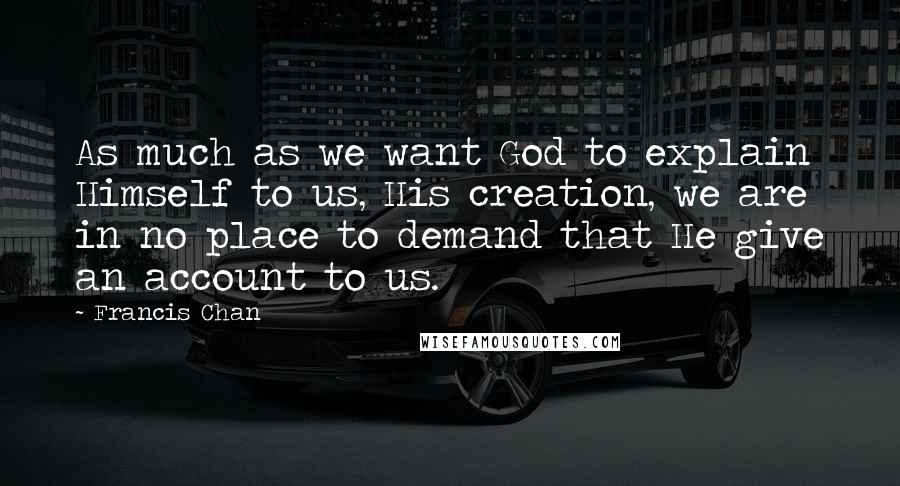 Francis Chan Quotes: As much as we want God to explain Himself to us, His creation, we are in no place to demand that He give an account to us.