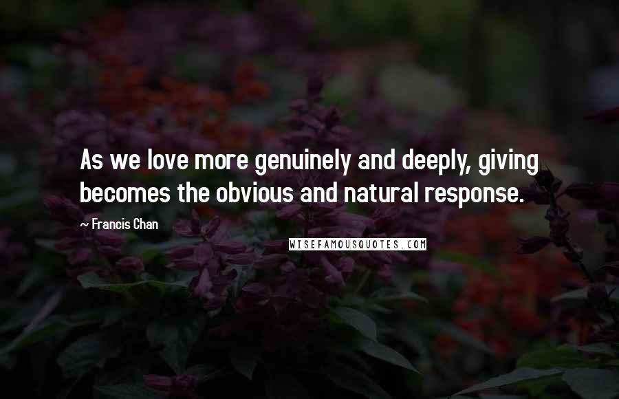 Francis Chan Quotes: As we love more genuinely and deeply, giving becomes the obvious and natural response.