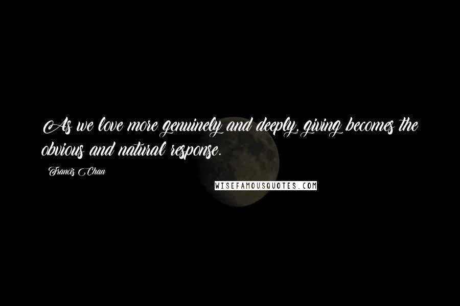 Francis Chan Quotes: As we love more genuinely and deeply, giving becomes the obvious and natural response.