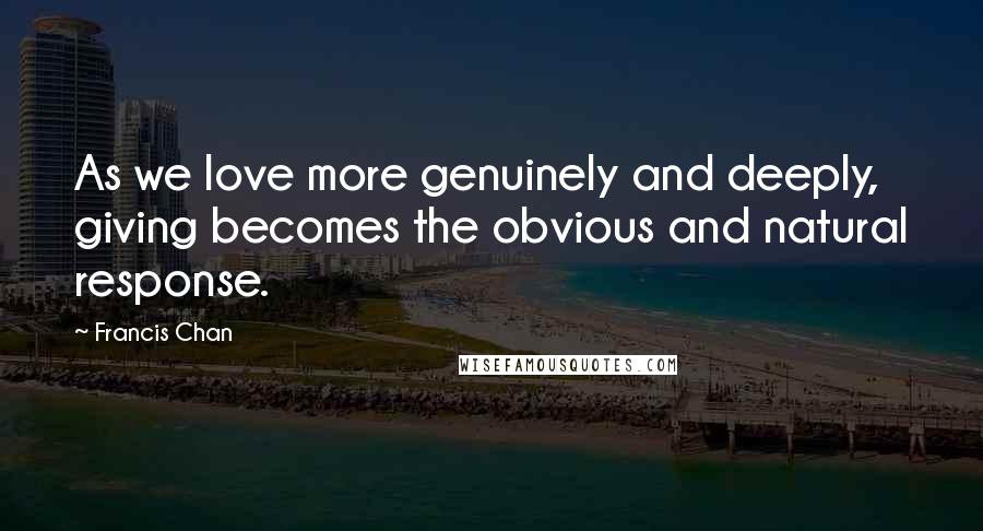 Francis Chan Quotes: As we love more genuinely and deeply, giving becomes the obvious and natural response.