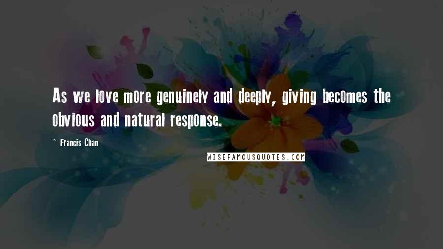 Francis Chan Quotes: As we love more genuinely and deeply, giving becomes the obvious and natural response.