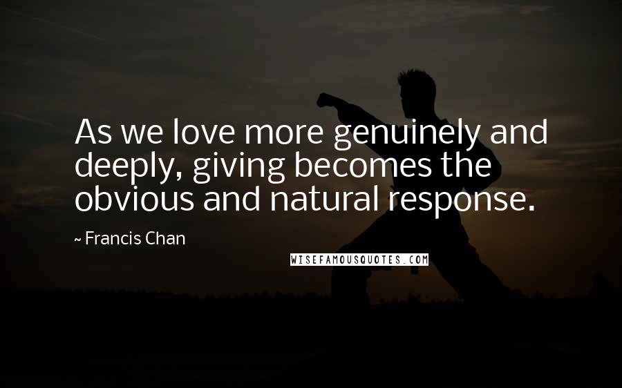 Francis Chan Quotes: As we love more genuinely and deeply, giving becomes the obvious and natural response.