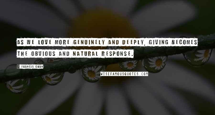 Francis Chan Quotes: As we love more genuinely and deeply, giving becomes the obvious and natural response.