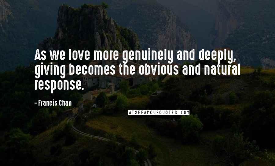 Francis Chan Quotes: As we love more genuinely and deeply, giving becomes the obvious and natural response.