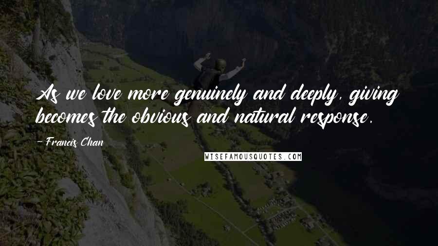 Francis Chan Quotes: As we love more genuinely and deeply, giving becomes the obvious and natural response.