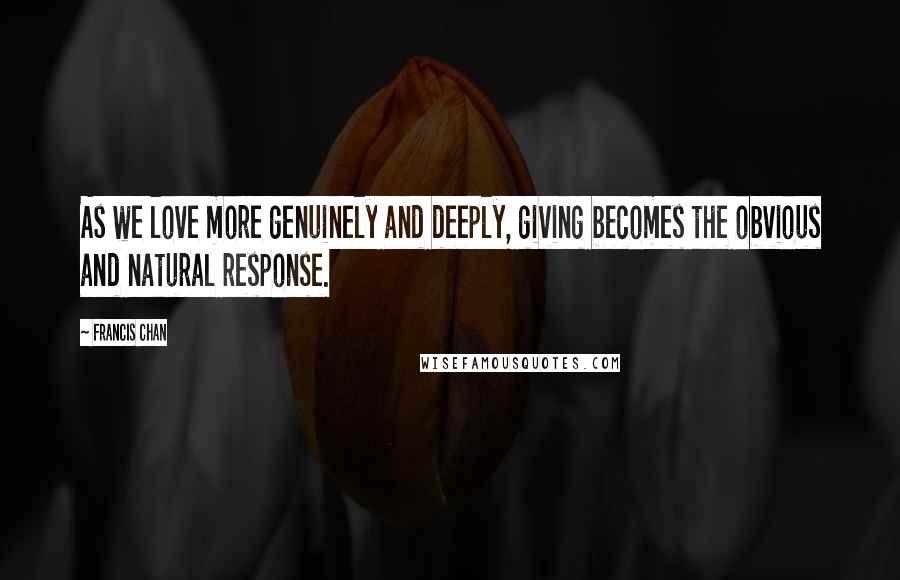 Francis Chan Quotes: As we love more genuinely and deeply, giving becomes the obvious and natural response.